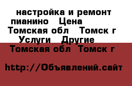 настройка и ремонт пианино › Цена ­ 2 000 - Томская обл., Томск г. Услуги » Другие   . Томская обл.,Томск г.